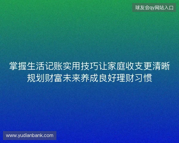 掌握生活记账实用技巧让家庭收支更清晰规划财富未来养成良好理财习惯