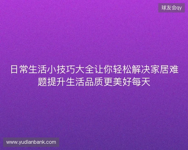 日常生活小技巧大全让你轻松解决家居难题提升生活品质更美好每天