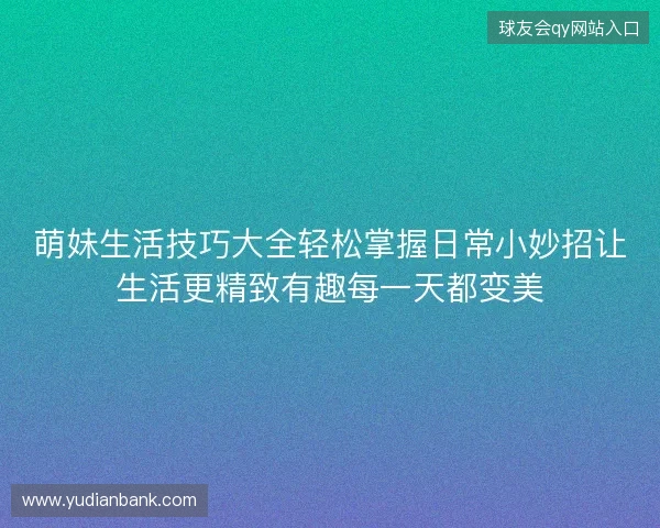 萌妹生活技巧大全轻松掌握日常小妙招让生活更精致有趣每一天都变美